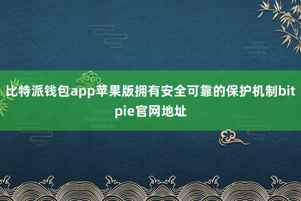 比特派钱包app苹果版拥有安全可靠的保护机制bitpie官网地址