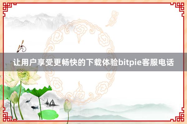 让用户享受更畅快的下载体验bitpie客服电话