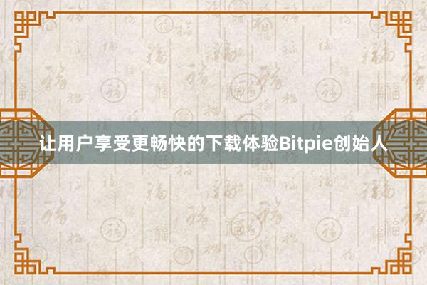 让用户享受更畅快的下载体验Bitpie创始人