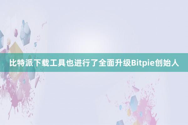 比特派下载工具也进行了全面升级Bitpie创始人