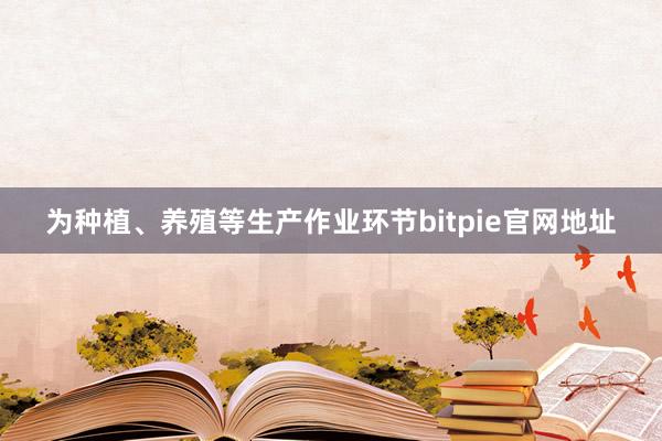 为种植、养殖等生产作业环节bitpie官网地址