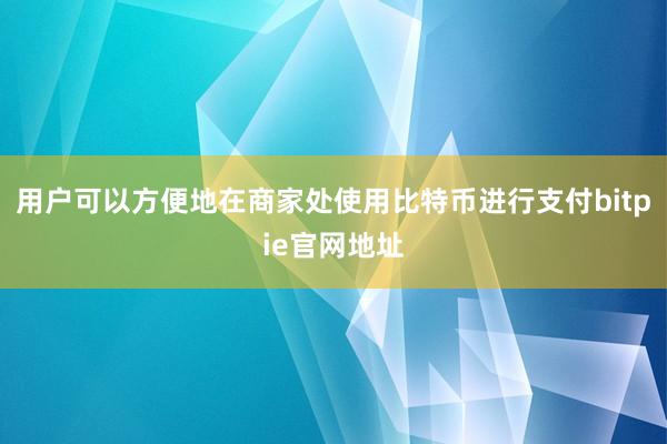 用户可以方便地在商家处使用比特币进行支付bitpie官网地址