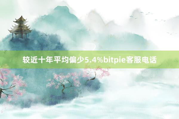 较近十年平均偏少5.4%bitpie客服电话