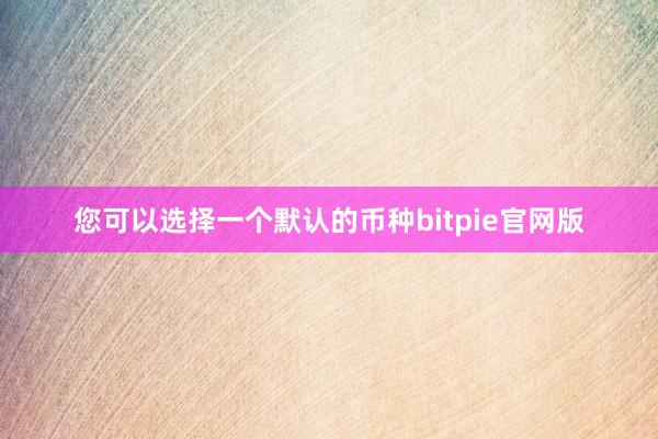 您可以选择一个默认的币种bitpie官网版