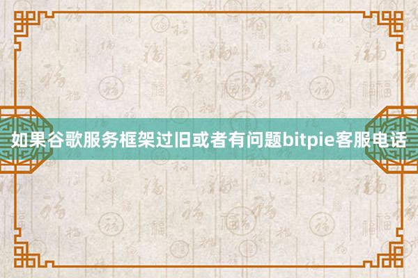 如果谷歌服务框架过旧或者有问题bitpie客服电话