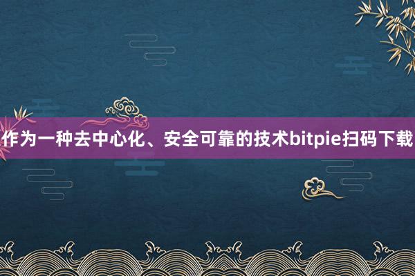 作为一种去中心化、安全可靠的技术bitpie扫码下载