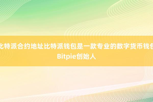 比特派合约地址比特派钱包是一款专业的数字货币钱包Bitpie创始人