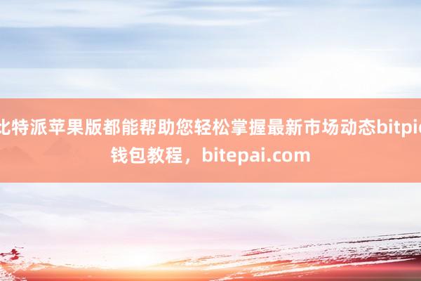 比特派苹果版都能帮助您轻松掌握最新市场动态bitpie钱包教程，bitepai.com