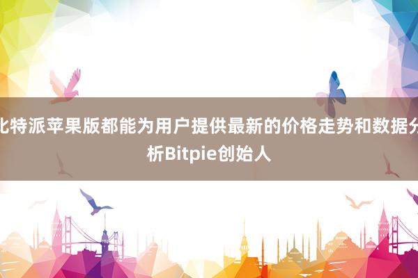 比特派苹果版都能为用户提供最新的价格走势和数据分析Bitpie创始人