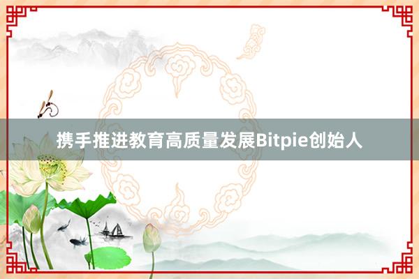 携手推进教育高质量发展Bitpie创始人