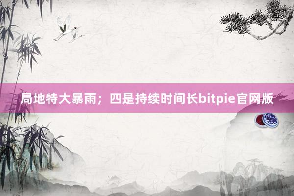 局地特大暴雨；四是持续时间长bitpie官网版