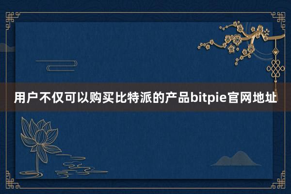 用户不仅可以购买比特派的产品bitpie官网地址