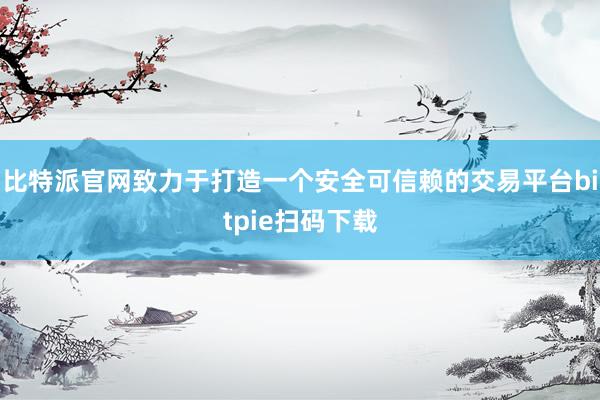 比特派官网致力于打造一个安全可信赖的交易平台bitpie扫码下载