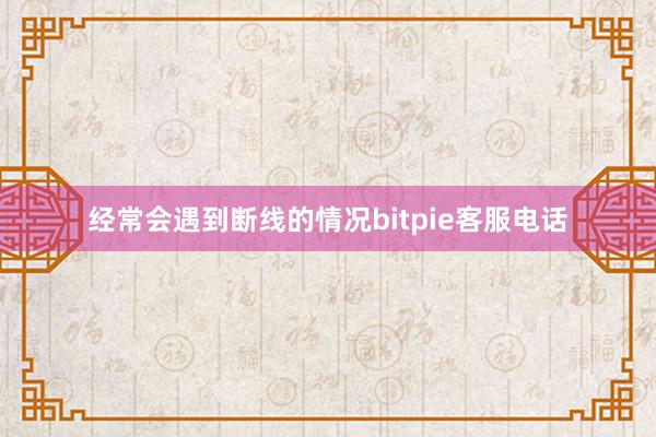 经常会遇到断线的情况bitpie客服电话