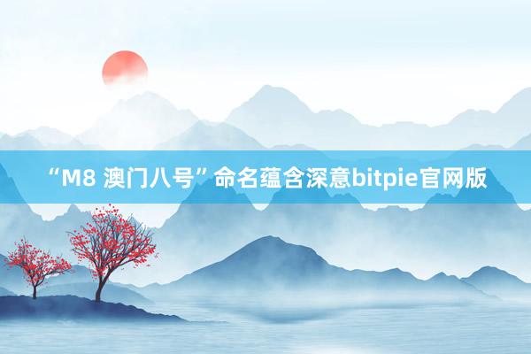 “M8 澳门八号”命名蕴含深意bitpie官网版