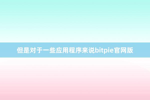 但是对于一些应用程序来说bitpie官网版