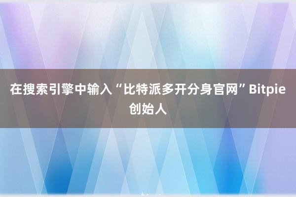 在搜索引擎中输入“比特派多开分身官网”Bitpie创始人