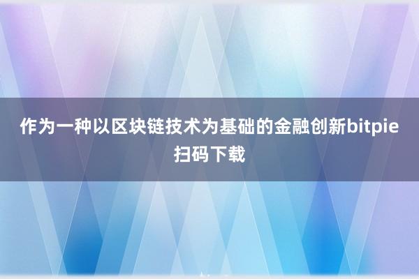 作为一种以区块链技术为基础的金融创新bitpie扫码下载