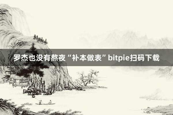 罗杰也没有熬夜“补本做表”bitpie扫码下载