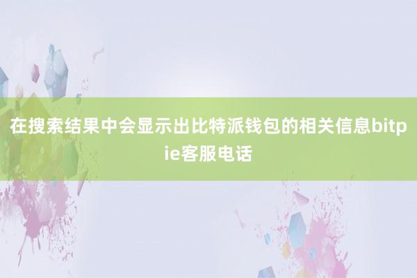 在搜索结果中会显示出比特派钱包的相关信息bitpie客服电话