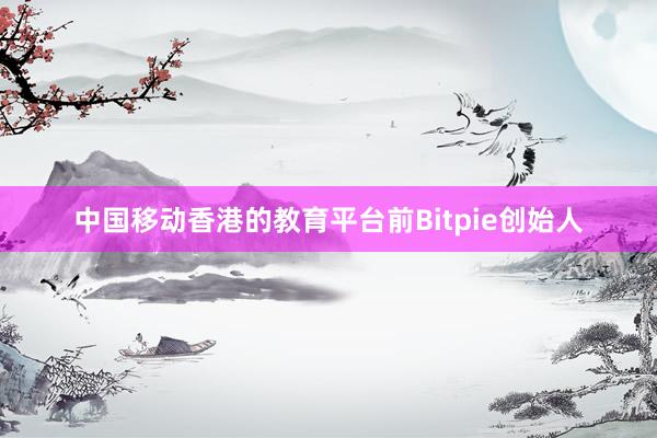 中国移动香港的教育平台前Bitpie创始人