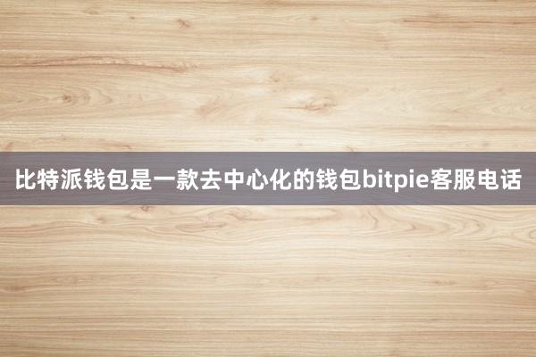 比特派钱包是一款去中心化的钱包bitpie客服电话