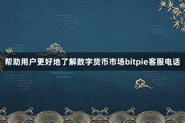 帮助用户更好地了解数字货币市场bitpie客服电话