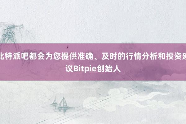 比特派吧都会为您提供准确、及时的行情分析和投资建议Bitpie创始人