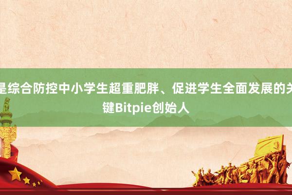 是综合防控中小学生超重肥胖、促进学生全面发展的关键Bitpie创始人