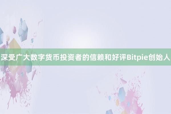 深受广大数字货币投资者的信赖和好评Bitpie创始人