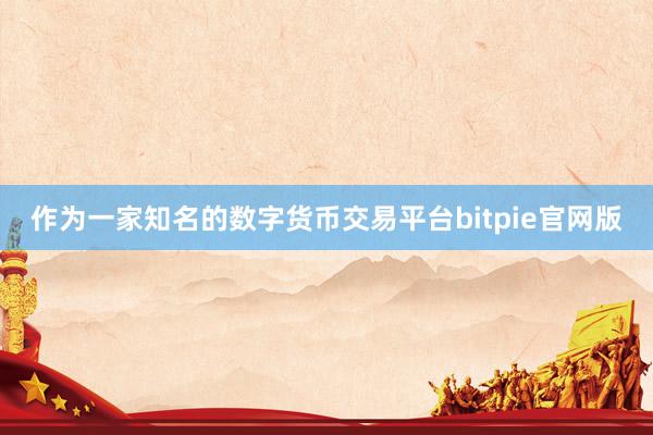 作为一家知名的数字货币交易平台bitpie官网版