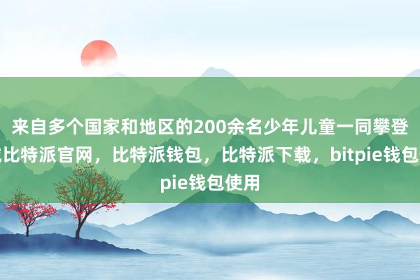 来自多个国家和地区的200余名少年儿童一同攀登长城比特派官网，比特派钱包，比特派下载，bitpie钱包使用