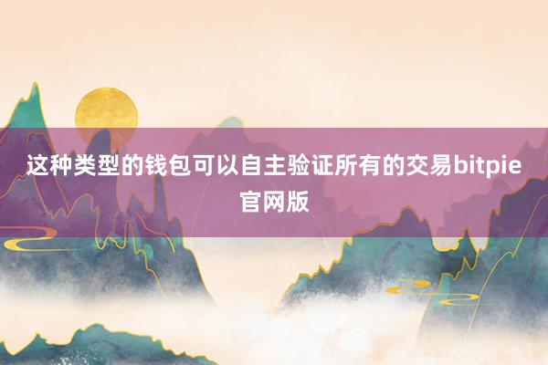 这种类型的钱包可以自主验证所有的交易bitpie官网版