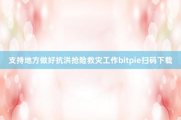 支持地方做好抗洪抢险救灾工作bitpie扫码下载