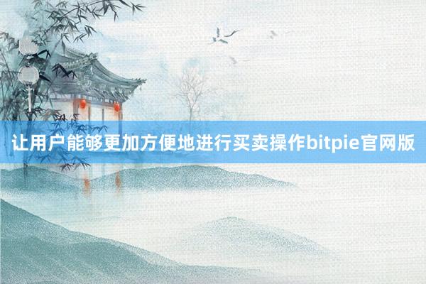 让用户能够更加方便地进行买卖操作bitpie官网版