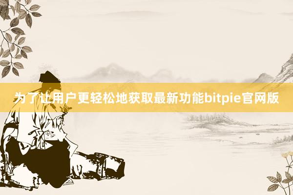 为了让用户更轻松地获取最新功能bitpie官网版