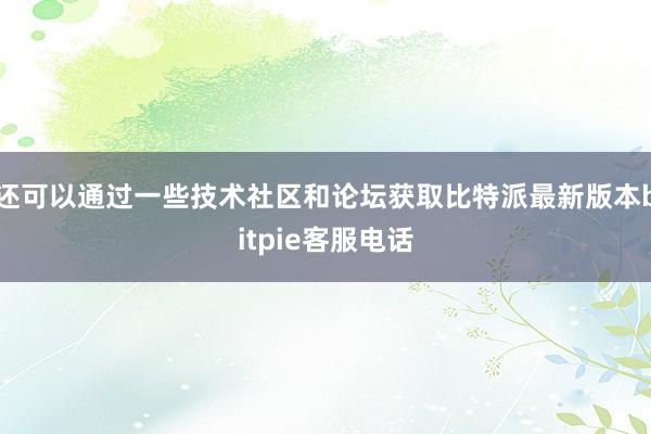 还可以通过一些技术社区和论坛获取比特派最新版本bitpie客服电话