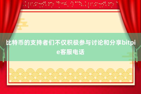 比特币的支持者们不仅积极参与讨论和分享bitpie客服电话