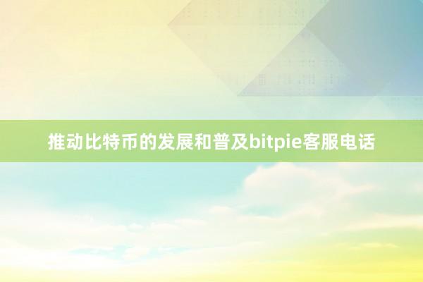 推动比特币的发展和普及bitpie客服电话