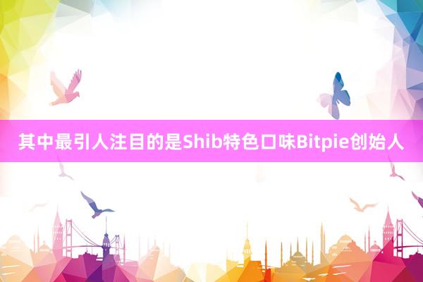 其中最引人注目的是Shib特色口味Bitpie创始人