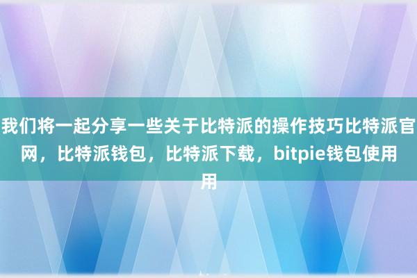 我们将一起分享一些关于比特派的操作技巧比特派官网，比特派钱包，比特派下载，bitpie钱包使用