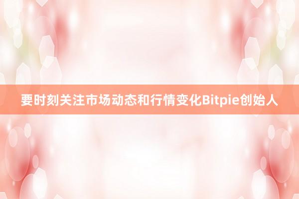 要时刻关注市场动态和行情变化Bitpie创始人