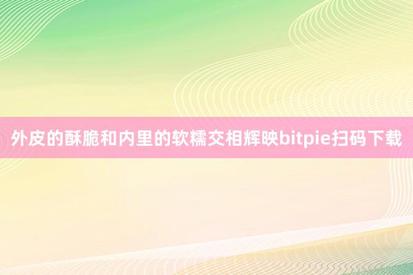 外皮的酥脆和内里的软糯交相辉映bitpie扫码下载