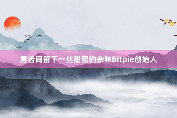 唇齿间留下一丝甜蜜的余味Bitpie创始人