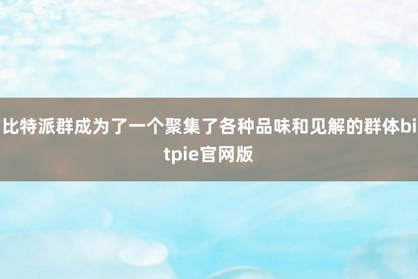 比特派群成为了一个聚集了各种品味和见解的群体bitpie官网版