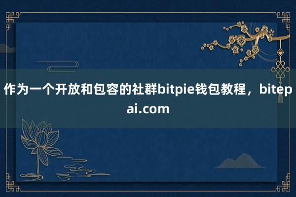 作为一个开放和包容的社群bitpie钱包教程，bitepai.com