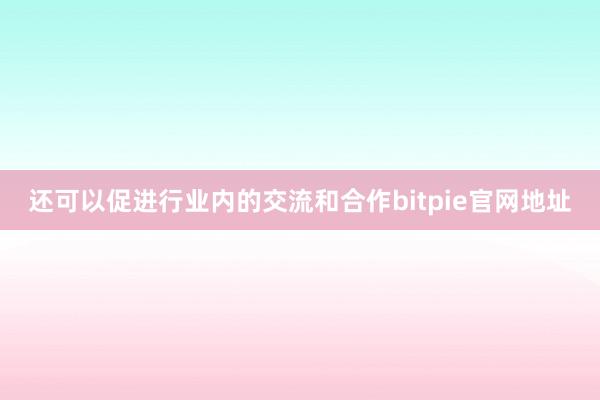 还可以促进行业内的交流和合作bitpie官网地址