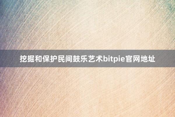 挖掘和保护民间鼓乐艺术bitpie官网地址