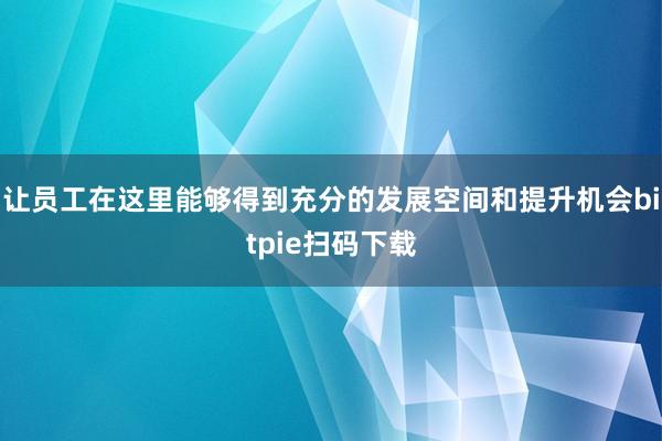 让员工在这里能够得到充分的发展空间和提升机会bitpie扫码下载