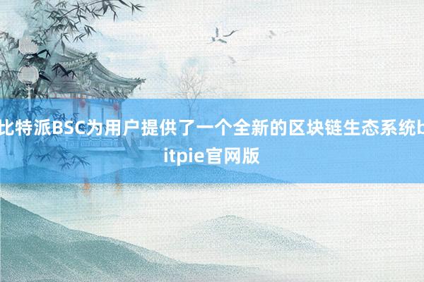 比特派BSC为用户提供了一个全新的区块链生态系统bitpie官网版